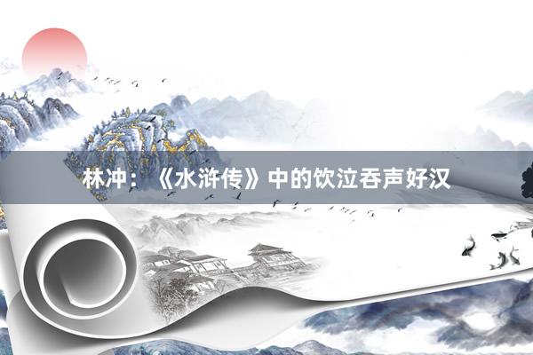 林冲：《水浒传》中的饮泣吞声好汉