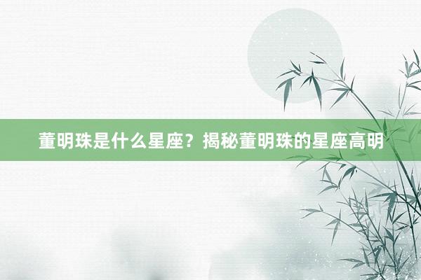 董明珠是什么星座？揭秘董明珠的星座高明