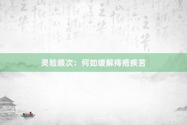 灵验顺次：何如缓解痔疮疾苦