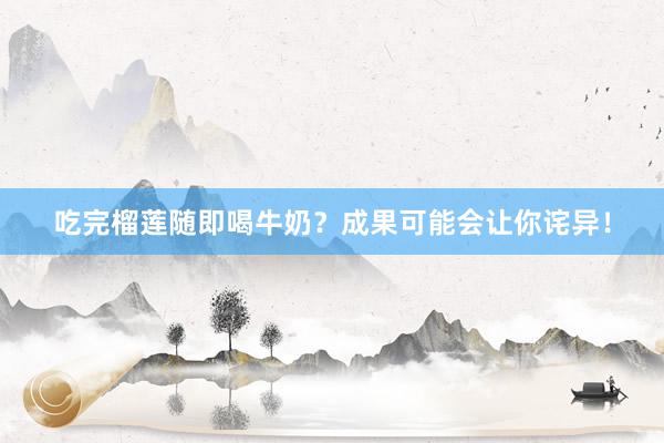 吃完榴莲随即喝牛奶？成果可能会让你诧异！