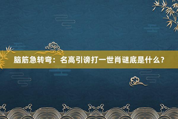 脑筋急转弯：名高引谤打一世肖谜底是什么？