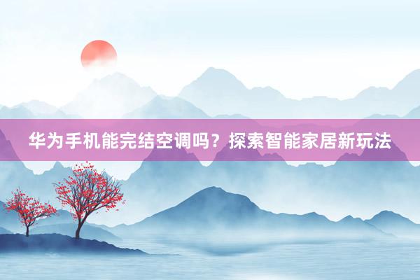 华为手机能完结空调吗？探索智能家居新玩法