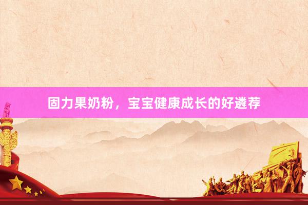 固力果奶粉，宝宝健康成长的好遴荐