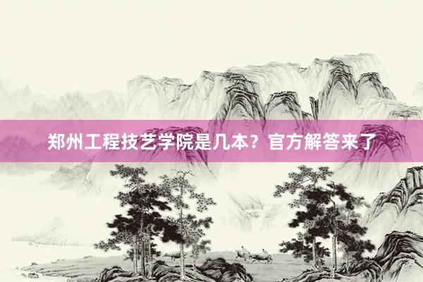 郑州工程技艺学院是几本？官方解答来了