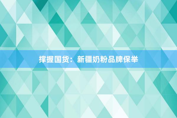撑握国货：新疆奶粉品牌保举