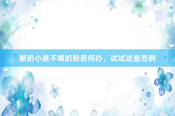 断奶小孩不喝奶粉若何办，试试这些范例