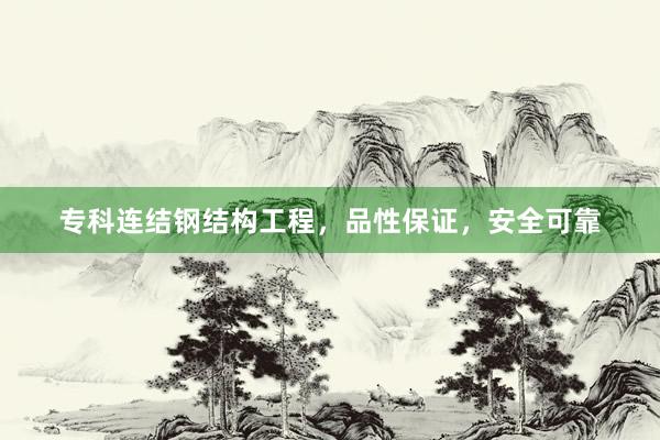专科连结钢结构工程，品性保证，安全可靠