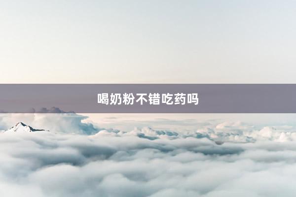 喝奶粉不错吃药吗