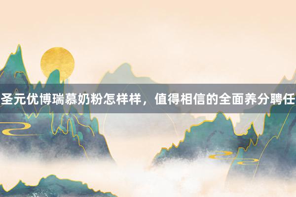 圣元优博瑞慕奶粉怎样样，值得相信的全面养分聘任