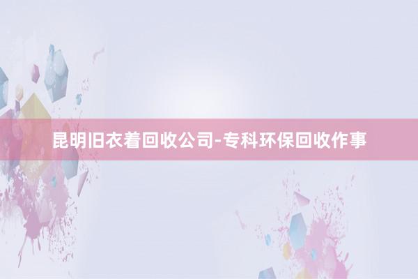 昆明旧衣着回收公司-专科环保回收作事