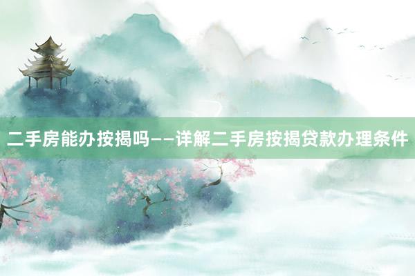 二手房能办按揭吗——详解二手房按揭贷款办理条件