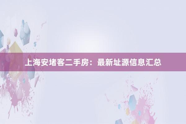 上海安堵客二手房：最新址源信息汇总