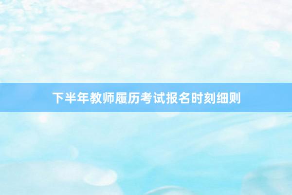 下半年教师履历考试报名时刻细则