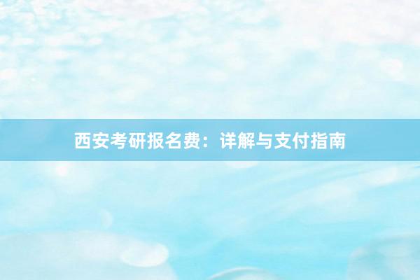 西安考研报名费：详解与支付指南