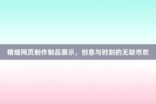 精细网页制作制品展示，创意与时刻的无缺市欢