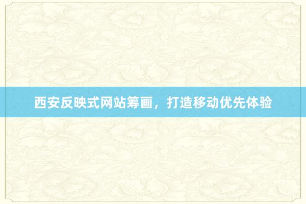 西安反映式网站筹画，打造移动优先体验