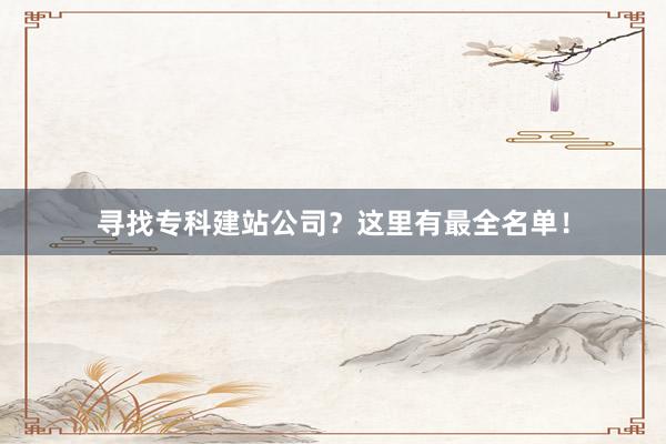 寻找专科建站公司？这里有最全名单！