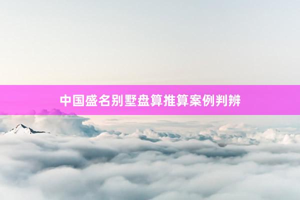 中国盛名别墅盘算推算案例判辨