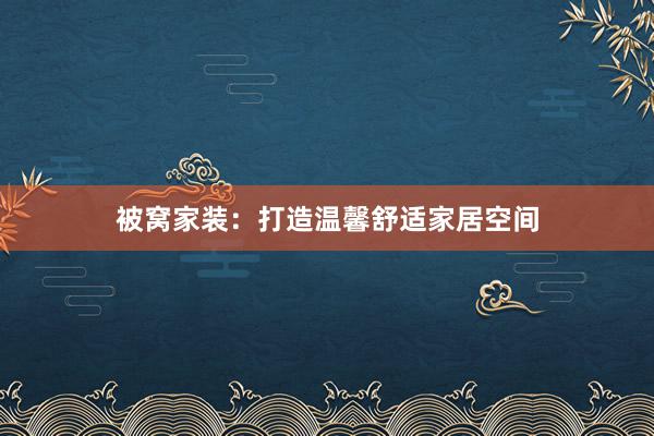 被窝家装：打造温馨舒适家居空间