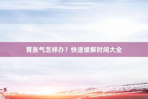 胃胀气怎样办？快速缓解时间大全