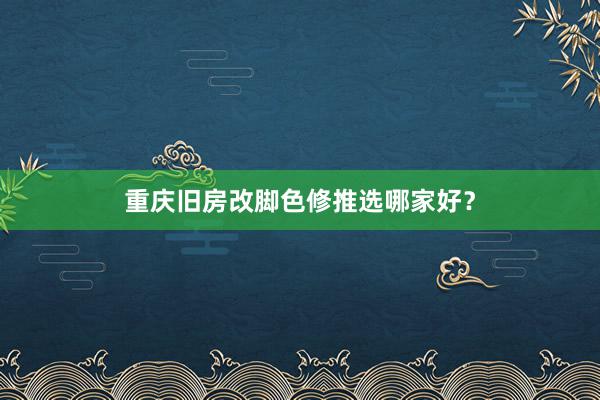 重庆旧房改脚色修推选哪家好？