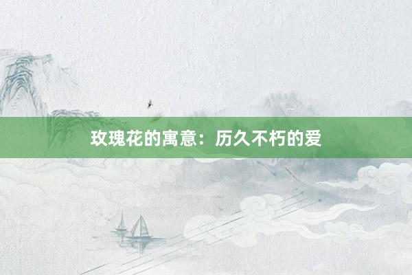 玫瑰花的寓意：历久不朽的爱