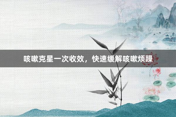 咳嗽克星一次收效，快速缓解咳嗽烦躁