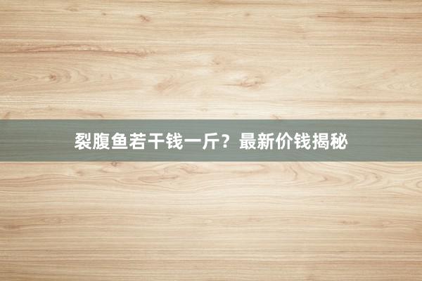 裂腹鱼若干钱一斤？最新价钱揭秘